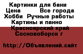 Картинки для бани › Цена ­ 350 - Все города Хобби. Ручные работы » Картины и панно   . Красноярский край,Сосновоборск г.